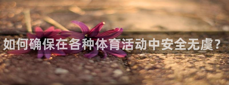 xc体育app官方网站：如何确保在各种体育活动中安全无虞？