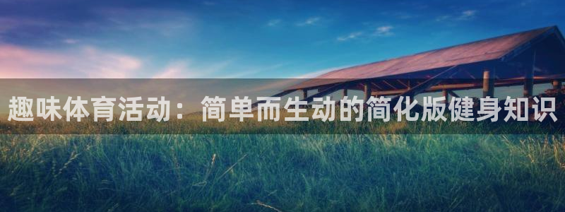 xc体育app官方网站：趣味体育活动：简单而生动的简化版健身知识