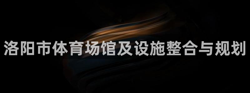 xc体育app官方网站：洛阳市体育场馆及设施整合与规划