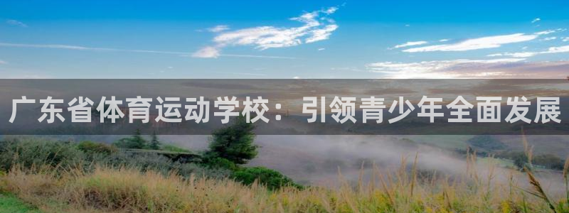 xc体育：广东省体育运动学校：引领青少年全面发展